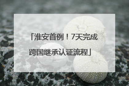 淮安首例！7天完成跨国继承认证流程