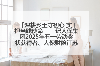 深耕乡土守初心 实干担当践使命——记人保集团2025年五一劳动奖状获得者、人保财险江苏南通海安支公司