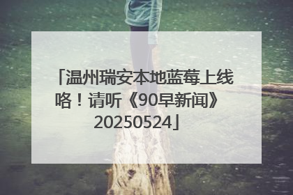 温州瑞安本地蓝莓上线咯！请听《90早新闻》20250524
