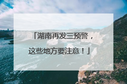湖南再发三预警，这些地方要注意！