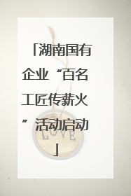 湖南国有企业“百名工匠传薪火”活动启动