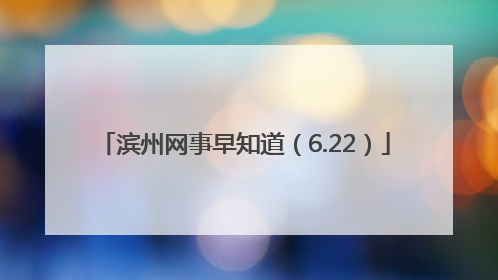 滨州网事早知道（6.22）