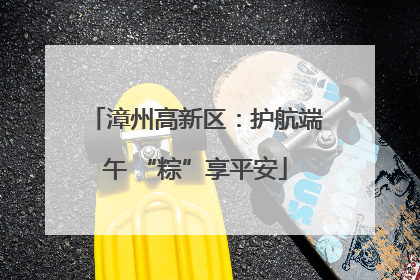 漳州高新区：护航端午 “粽”享平安