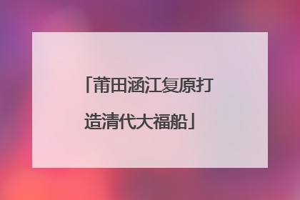 莆田涵江复原打造清代大福船