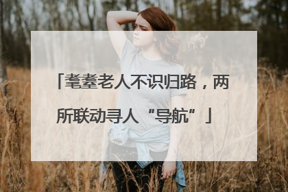 耄耋老人不识归路，两所联动寻人“导航”