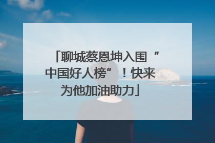 聊城蔡恩坤入围“中国好人榜”！快来为他加油助力