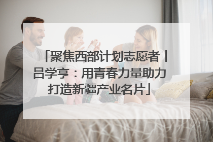 聚焦西部计划志愿者丨吕学亨：用青春力量助力打造新疆产业名片