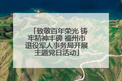 致敬百年荣光 铸牢精神丰碑 福州市退役军人事务局开展主题党日活动
