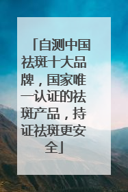 自测中国祛斑十大品牌，国家唯一认证的祛斑产品，持证祛斑更安全