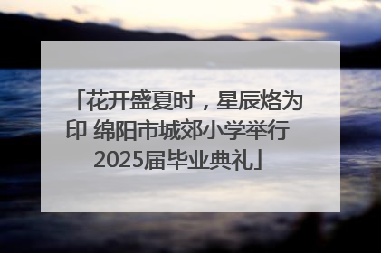 花开盛夏时，星辰烙为印 绵阳市城郊小学举行2025届毕业典礼