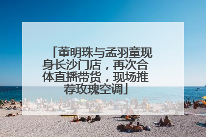 董明珠与孟羽童现身长沙门店，再次合体直播带货，现场推荐玫瑰空调