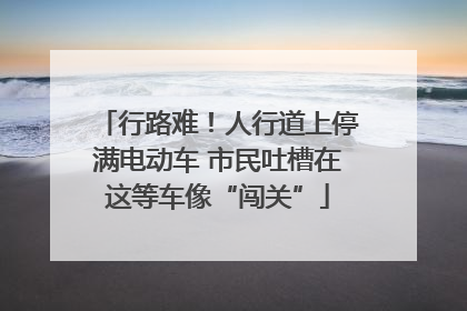行路难！人行道上停满电动车 市民吐槽在这等车像“闯关”