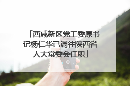 西咸新区党工委原书记杨仁华已调往陕西省人大常委会任职