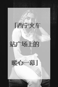 西宁火车站广场上的暖心一幕