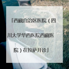 西藏自治区医院（四川大学华西医院西藏医院）在拉萨开诊