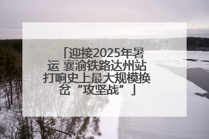 迎接2025年暑运 襄渝铁路达州站打响史上最大规模换岔“攻坚战”