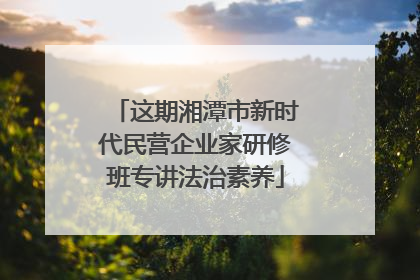 这期湘潭市新时代民营企业家研修班专讲法治素养