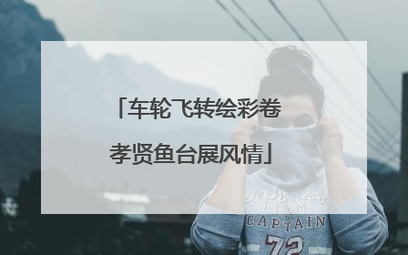 车轮飞转绘彩卷 孝贤鱼台展风情