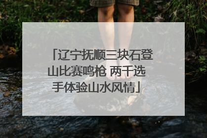 辽宁抚顺三块石登山比赛鸣枪 两千选手体验山水风情
