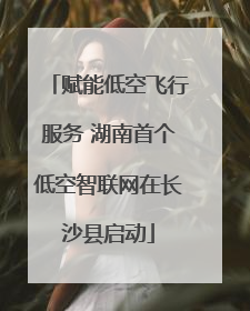 赋能低空飞行服务 湖南首个低空智联网在长沙县启动
