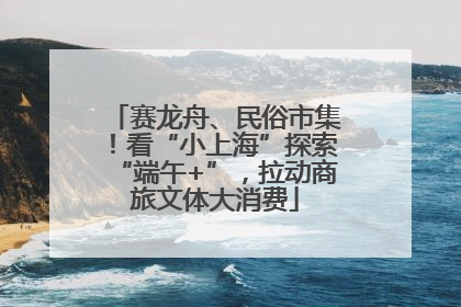 赛龙舟、民俗市集！看“小上海”探索“端午+”，拉动商旅文体大消费