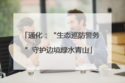 通化：“生态巡防警务”守护边境绿水青山