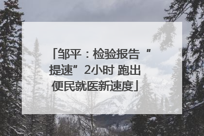 邹平：检验报告“提速”2小时 跑出便民就医新速度