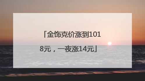 金饰克价涨到1018元，一夜涨14元