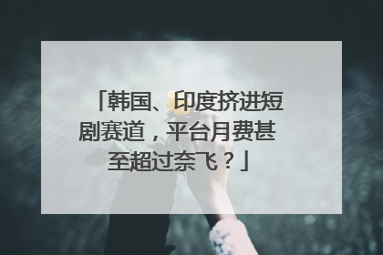 韩国、印度挤进短剧赛道，平台月费甚至超过奈飞？