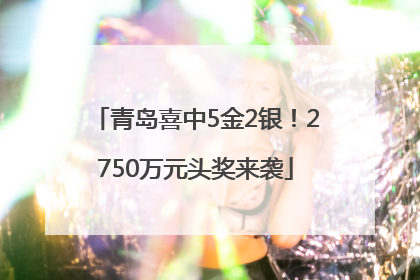 青岛喜中5金2银！2750万元头奖来袭