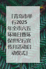 青岛市举行2025年全市六五环境日暨环保世纪行宣传月活动启动仪式