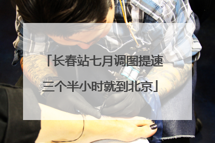 长春站七月调图提速 三个半小时就到北京