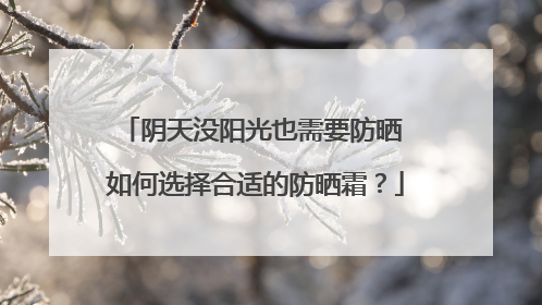阴天没阳光也需要防晒 如何选择合适的防晒霜？