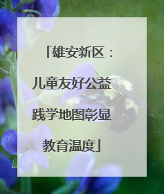雄安新区：儿童友好公益践学地图彰显教育温度