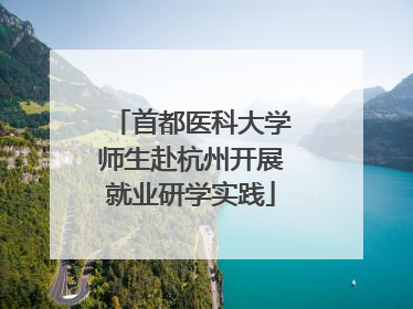 首都医科大学师生赴杭州开展就业研学实践