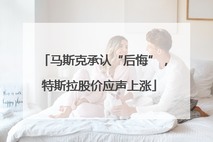 马斯克承认“后悔”，特斯拉股价应声上涨