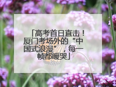 高考首日直击！厦门考场外的“中国式浪漫”，每一帧都暖哭