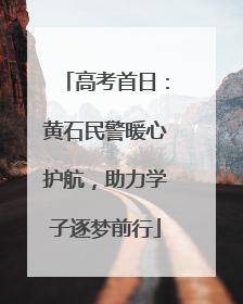 高考首日：黄石民警暖心护航，助力学子逐梦前行
