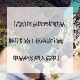 高阶抗衰抗老护肤品推荐指南！这两款宝藏单品必须纳入清单