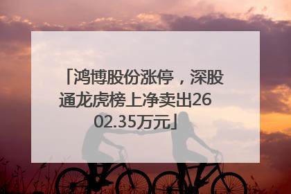 鸿博股份涨停，深股通龙虎榜上净卖出2602.35万元
