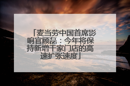 麦当劳中国首席影响官顾磊：今年将保持新增千家门店的高速扩张速度