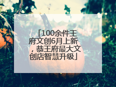 100余件王府文创6月上新，恭王府最大文创店智慧升级