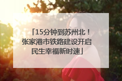 15分钟到苏州北！张家港市铁路建设开启民生幸福新时速