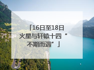16日至18日火星与轩辕十四“不期而遇”