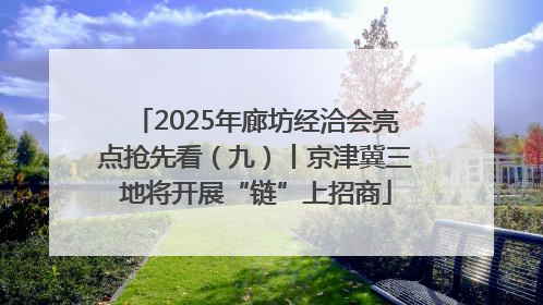 2025年廊坊经洽会亮点抢先看（九）丨京津冀三地将开展“链”上招商