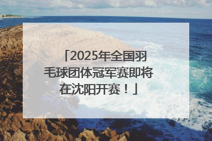 2025年全国羽毛球团体冠军赛即将在沈阳开赛！