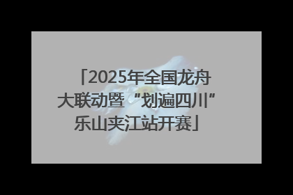 2025年全国龙舟大联动暨“划遍四川”乐山夹江站开赛