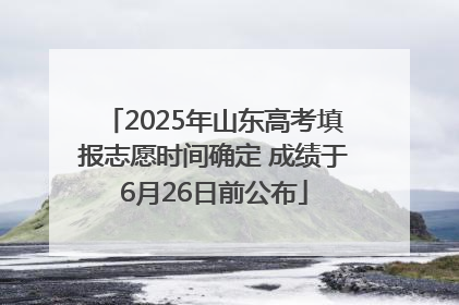 2025年山东高考填报志愿时间确定 成绩于6月26日前公布