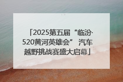2025第五届“临汾·520黄河英雄会” 汽车越野挑战赛盛大启幕