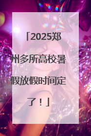 2025郑州多所高校暑假放假时间定了！